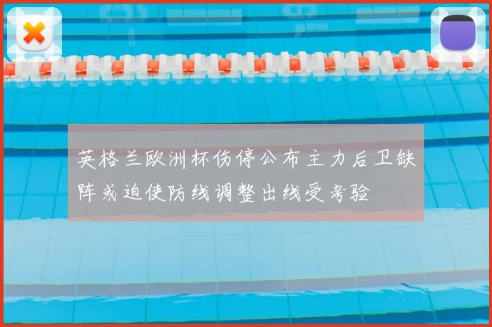 英格兰欧洲杯伤停公布主力后卫缺阵或迫使防线调整出线受考验