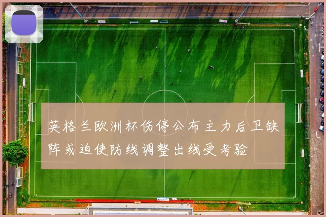 英格兰欧洲杯伤停公布主力后卫缺阵或迫使防线调整出线受考验