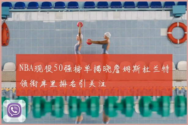 NBA现役50强榜单揭晓詹姆斯杜兰特领衔库里排名引关注