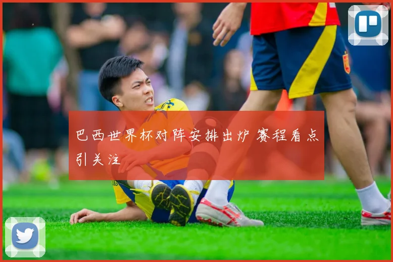 巴西世界杯对阵安排出炉 赛程看点引关注