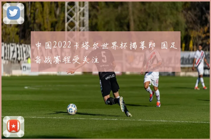 中国2022卡塔尔世界杯揭幕即 国足备战赛程受关注