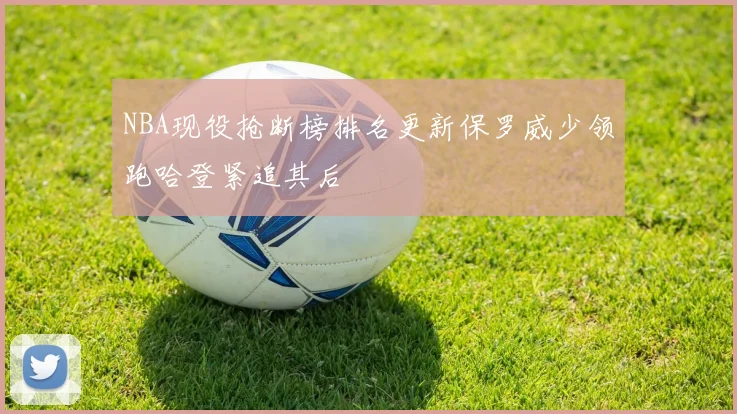 NBA现役抢断榜排名更新保罗威少领跑哈登紧追其后