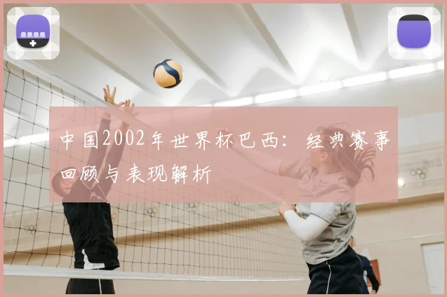 中国2002年世界杯巴西:经典赛事回顾与表现解析