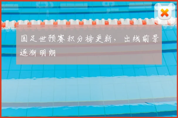 国足世预赛积分榜更新，出线前景逐渐明朗