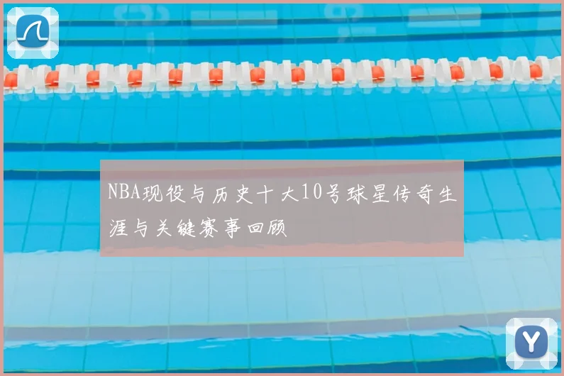 NBA现役与历史十大10号球星传奇生涯与关键赛事回顾