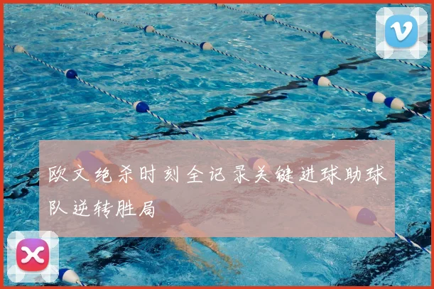 欧文绝杀时刻全记录关键进球助球队逆转胜局