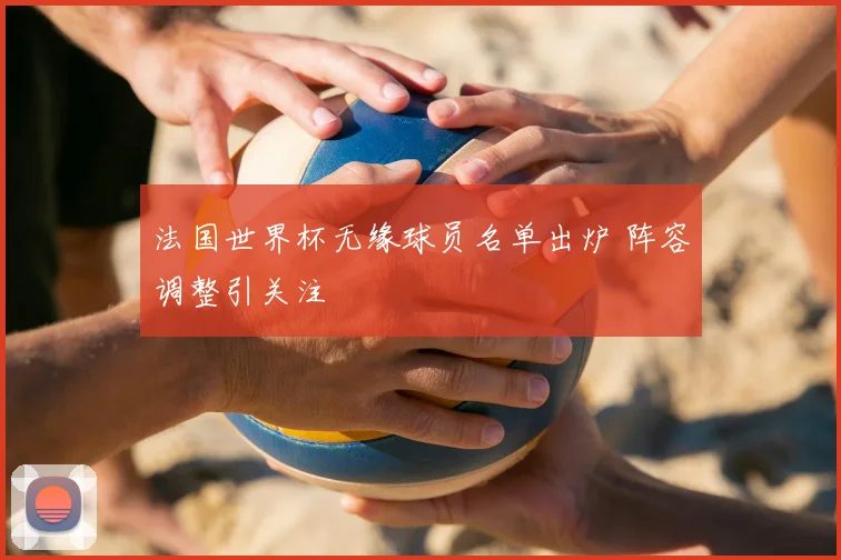 法国世界杯无缘球员名单出炉 阵容调整引关注