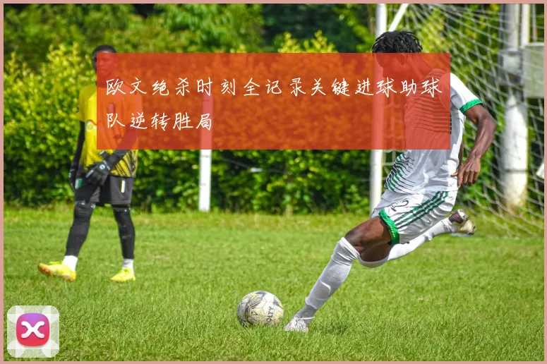 欧文绝杀时刻全记录关键进球助球队逆转胜局