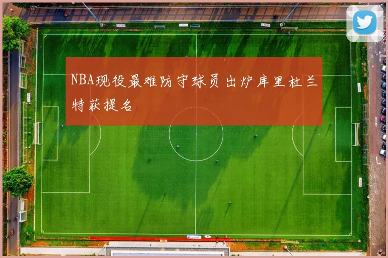 NBA现役最难防守球员出炉库里杜兰特获提名