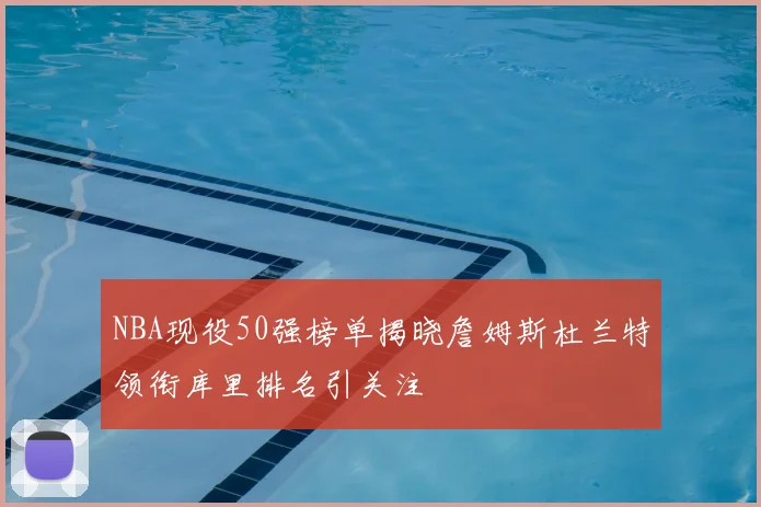NBA现役50强榜单揭晓詹姆斯杜兰特领衔库里排名引关注