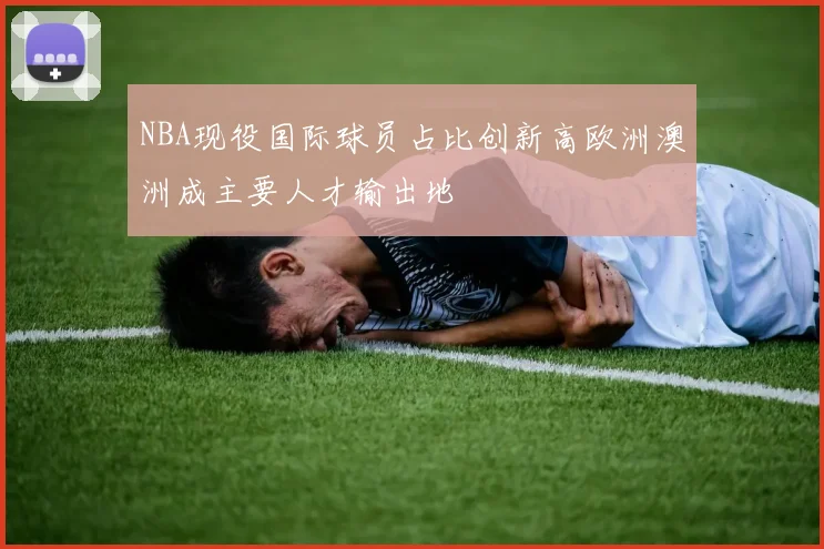 NBA现役国际球员占比创新高欧洲澳洲成主要人才输出地