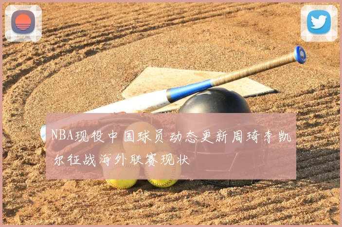 NBA现役中国球员动态更新周琦李凯尔征战海外联赛现状